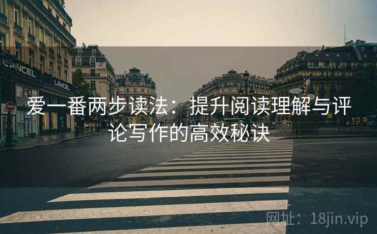 爱一番两步读法：提升阅读理解与评论写作的高效秘诀