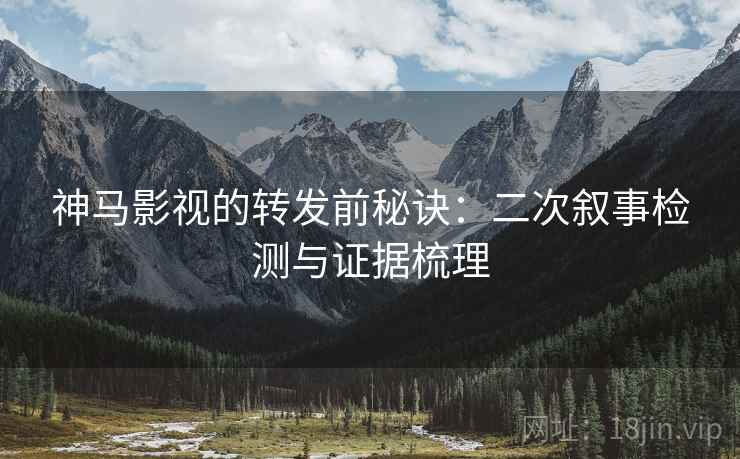 神马影视的转发前秘诀:二次叙事检测与证据梳理 神马影视的转发前秘诀:二次叙事检测与证据梳理