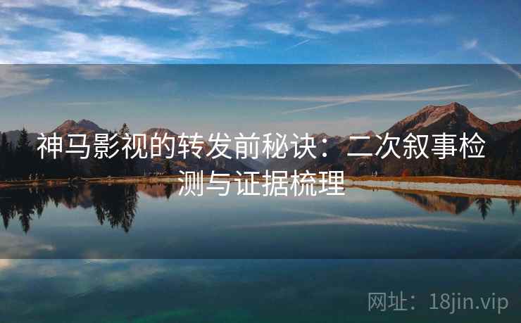 神马影视的转发前秘诀:二次叙事检测与证据梳理 神马影视的转发前秘诀:二次叙事检测与证据梳理