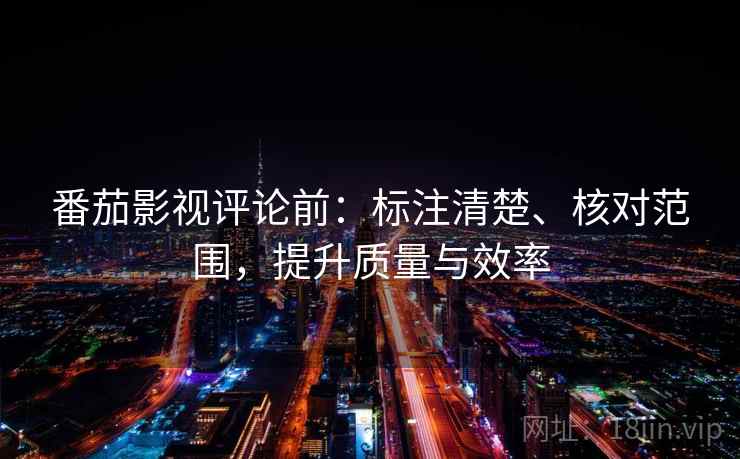 番茄影视评论前:标注清楚、核对范围,提升质量与效率 番茄影视评论前:标注清楚、核对范围,提升质量与效率