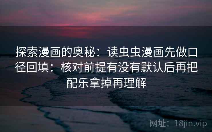 探索漫画的奥秘:读虫虫漫画先做口径回填:核对前提有没有默认后再把配乐拿掉再理解 探索漫画的奥秘:读虫虫漫画先做口径回填:核对前提有没有默认后再把配乐拿掉再理解