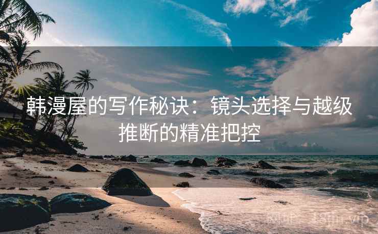 韩漫屋的写作秘诀：镜头选择与越级推断的精准把控