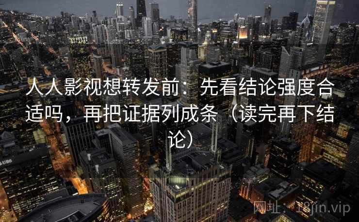 人人影视想转发前:先看结论强度合适吗,再把证据列成条(读完再下结论) 人人影视想转发前:先看结论强度合适吗,再把证据列成条(读完再下结论)