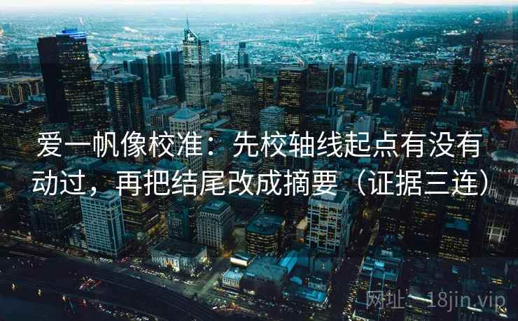 爱一帆像校准:先校轴线起点有没有动过,再把结尾改成摘要(证据三连) 爱一帆像校准:先校轴线起点有没有动过,再把结尾改成摘要(证据三连)