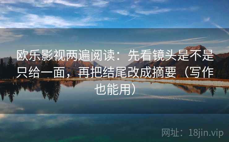欧乐影视两遍阅读:先看镜头是不是只给一面,再把结尾改成摘要(写作也能用) 欧乐影视两遍阅读:先看镜头是不是只给一面,再把结尾改成摘要(写作也能用)