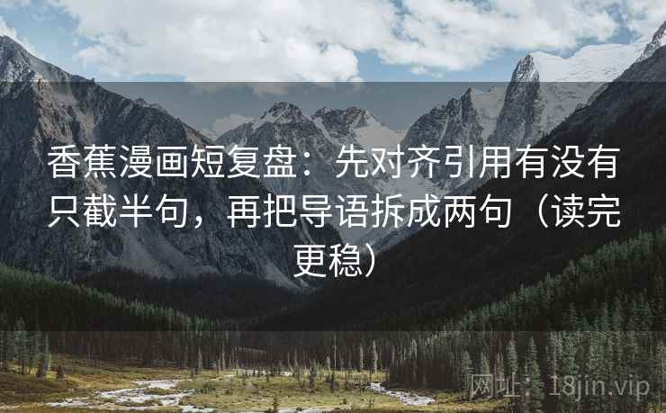 香蕉漫画短复盘：先对齐引用有没有只截半句，再把导语拆成两句（读完更稳）