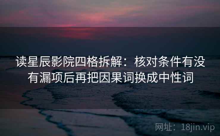 读星辰影院四格拆解:核对条件有没有漏项后再把因果词换成中性词 读星辰影院四格拆解:核对条件有没有漏项后再把因果词换成中性词