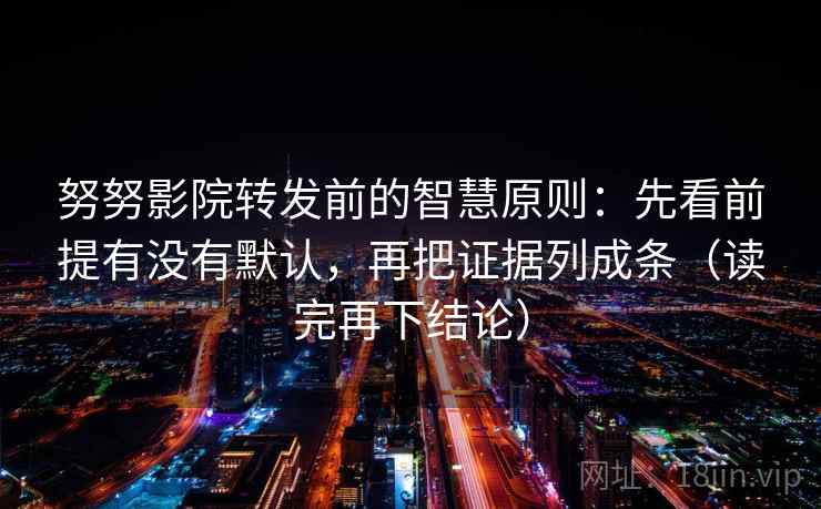 努努影院转发前的智慧原则:先看前提有没有默认,再把证据列成条(读完再下结论) 努努影院转发前的智慧原则:先看前提有没有默认,再把证据列成条(读完再下结论)