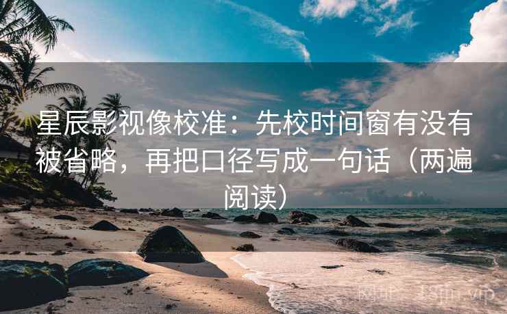 星辰影视像校准:先校时间窗有没有被省略,再把口径写成一句话(两遍阅读) 星辰影视像校准:先校时间窗有没有被省略,再把口径写成一句话(两遍阅读)