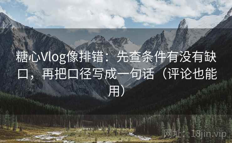 糖心Vlog像排错：先查条件有没有缺口，再把口径写成一句话（评论也能用）