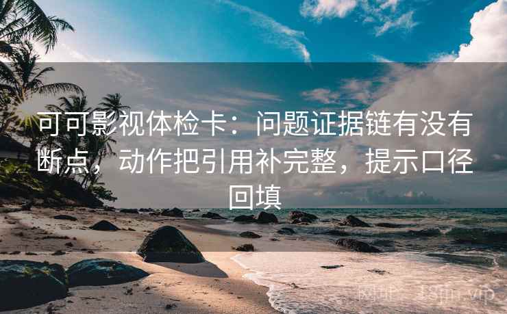 可可影视体检卡:问题证据链有没有断点,动作把引用补完整,提示口径回填 可可影视体检卡:问题证据链有没有断点,动作把引用补完整,提示口径回填