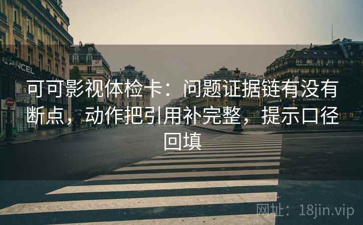 可可影视体检卡:问题证据链有没有断点,动作把引用补完整,提示口径回填 可可影视体检卡:问题证据链有没有断点,动作把引用补完整,提示口径回填