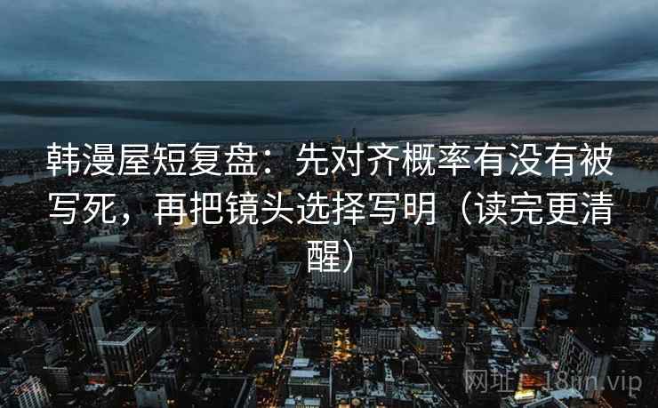 韩漫屋短复盘：先对齐概率有没有被写死，再把镜头选择写明（读完更清醒）