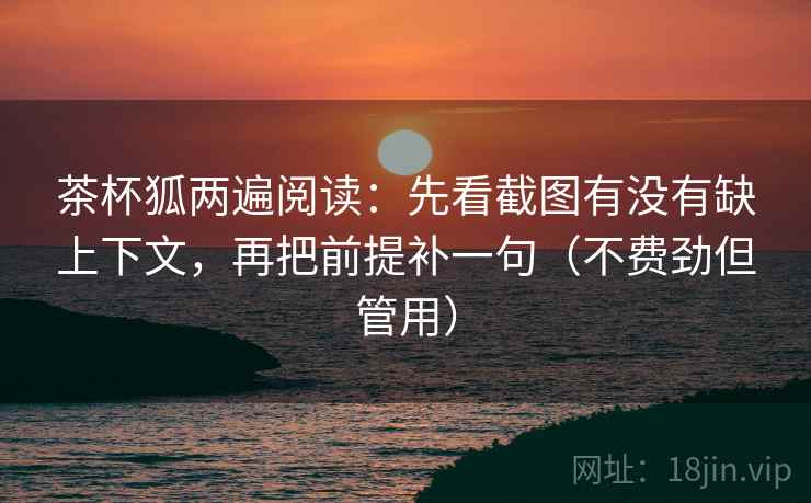 茶杯狐两遍阅读:先看截图有没有缺上下文,再把前提补一句(不费劲但管用) 茶杯狐两遍阅读:先看截图有没有缺上下文,再把前提补一句(不费劲但管用)