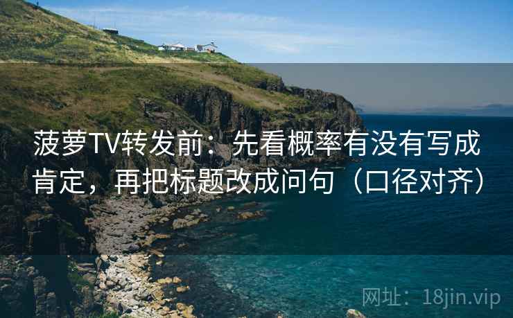 菠萝TV转发前：先看概率有没有写成肯定，再把标题改成问句（口径对齐）