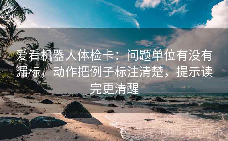 爱看机器人体检卡:问题单位有没有漏标,动作把例子标注清楚,提示读完更清醒 爱看机器人体检卡:问题单位有没有漏标,动作把例子标注清楚,提示读完更清醒
