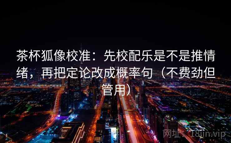 茶杯狐像校准：先校配乐是不是推情绪，再把定论改成概率句（不费劲但管用）