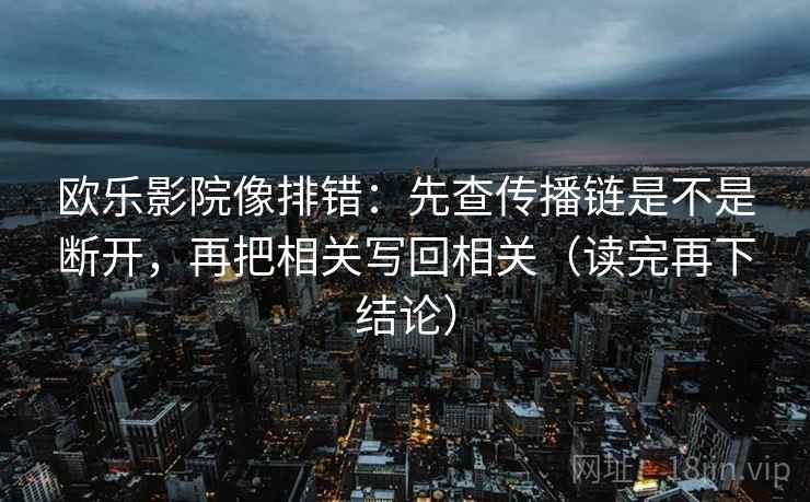 欧乐影院像排错:先查传播链是不是断开,再把相关写回相关(读完再下结论) 欧乐影院像排错:先查传播链是不是断开,再把相关写回相关(读完再下结论)