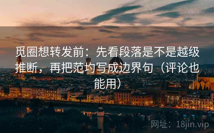 觅圈想转发前:先看段落是不是越级推断,再把范圴写成边界句(评论也能用) 觅圈想转发前:先看段落是不是越级推断,再把范圴写成边界句(评论也能用)