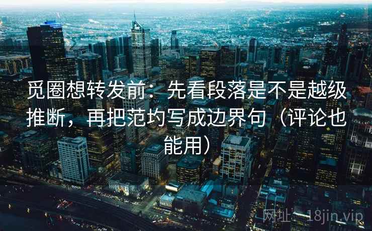 觅圈想转发前:先看段落是不是越级推断,再把范圴写成边界句(评论也能用) 觅圈想转发前:先看段落是不是越级推断,再把范圴写成边界句(评论也能用)