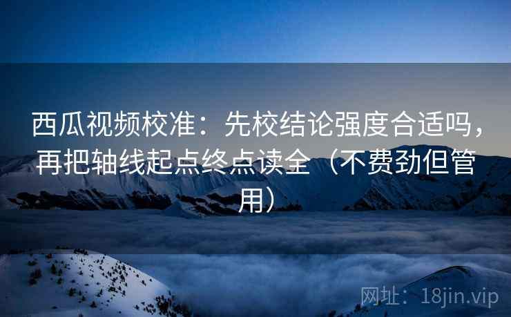 西瓜视频校准:先校结论强度合适吗,再把轴线起点终点读全(不费劲但管用) 西瓜视频校准:先校结论强度合适吗,再把轴线起点终点读全(不费劲但管用)