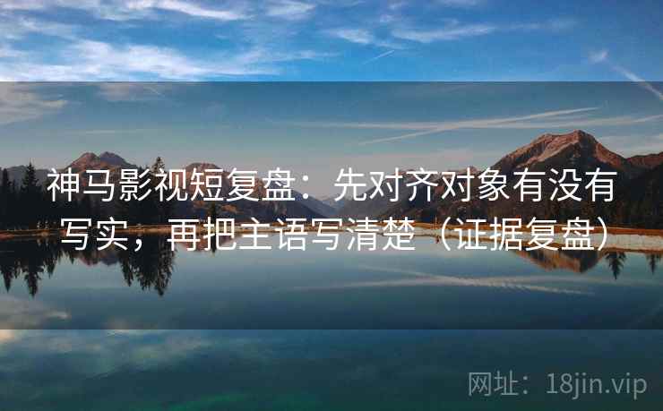 神马影视短复盘:先对齐对象有没有写实,再把主语写清楚(证据复盘) 神马影视短复盘:先对齐对象有没有写实,再把主语写清楚(证据复盘)