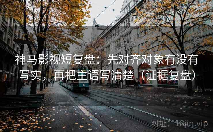 神马影视短复盘:先对齐对象有没有写实,再把主语写清楚(证据复盘) 神马影视短复盘:先对齐对象有没有写实,再把主语写清楚(证据复盘)