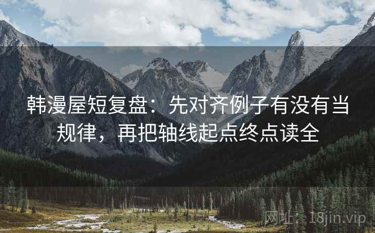 韩漫屋短复盘：先对齐例子有没有当规律，再把轴线起点终点读全
