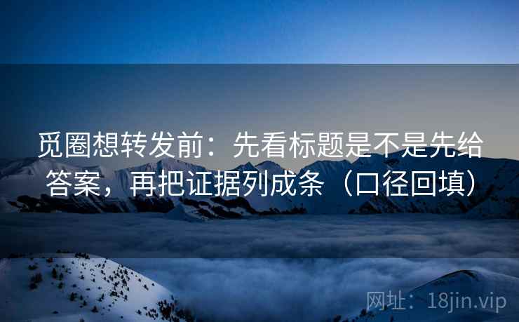 觅圈想转发前：先看标题是不是先给答案，再把证据列成条（口径回填）