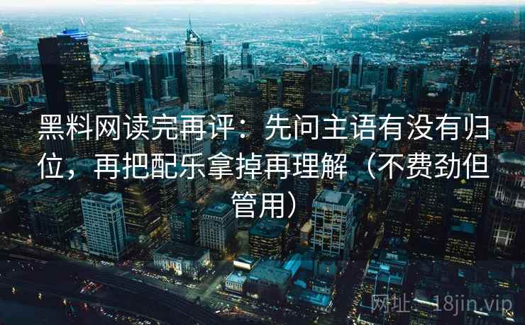 黑料网读完再评:先问主语有没有归位,再把配乐拿掉再理解(不费劲但管用) 黑料网读完再评:先问主语有没有归位,再把配乐拿掉再理解(不费劲但管用)
