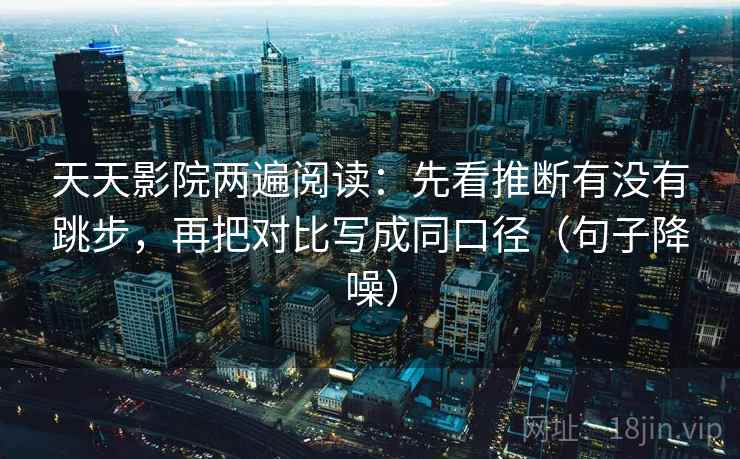 天天影院两遍阅读：先看推断有没有跳步，再把对比写成同口径（句子降噪）
