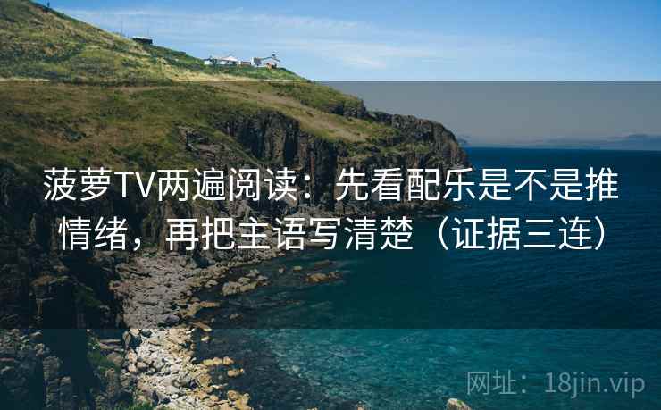 菠萝TV两遍阅读:先看配乐是不是推情绪,再把主语写清楚(证据三连) 菠萝TV两遍阅读:先看配乐是不是推情绪,再把主语写清楚(证据三连)