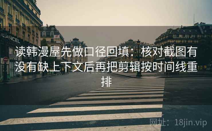 读韩漫屋先做口径回填:核对截图有没有缺上下文后再把剪辑按时间线重排 读韩漫屋先做口径回填:核对截图有没有缺上下文后再把剪辑按时间线重排