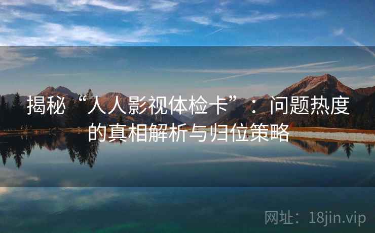 揭秘“人人影视体检卡”：问题热度的真相解析与归位策略