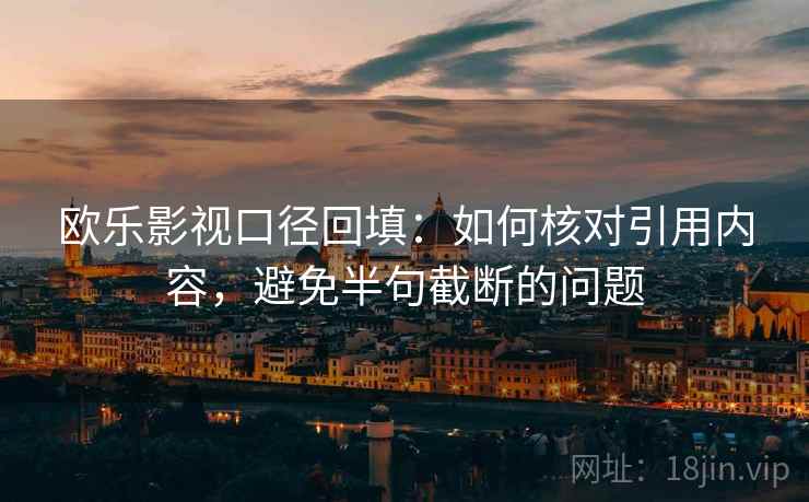 欧乐影视口径回填：如何核对引用内容，避免半句截断的问题