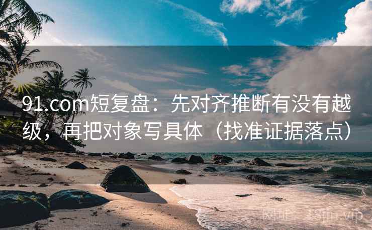 91.com短复盘:先对齐推断有没有越级,再把对象写具体(找准证据落点) 91.com短复盘:先对齐推断有没有越级,再把对象写具体(找准证据落点)