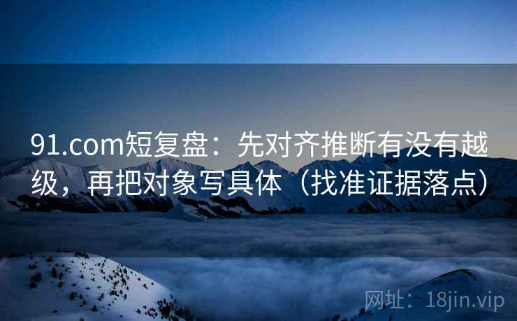 91.com短复盘:先对齐推断有没有越级,再把对象写具体(找准证据落点) 91.com短复盘:先对齐推断有没有越级,再把对象写具体(找准证据落点)
