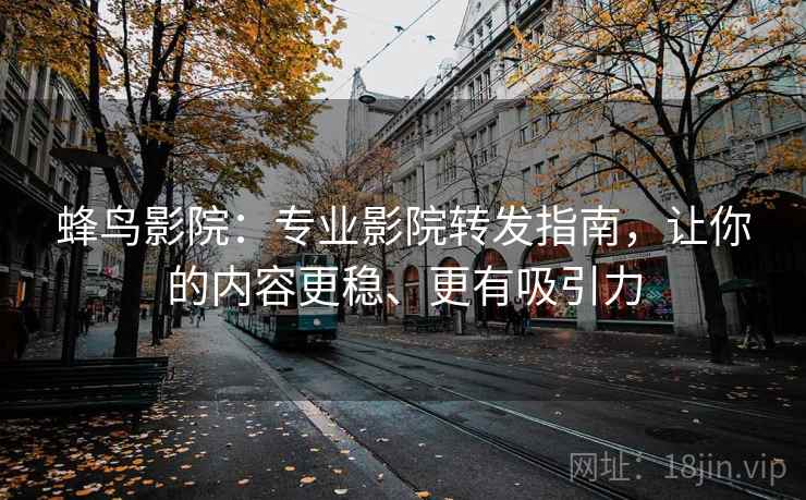 蜂鸟影院:专业影院转发指南,让你的内容更稳、更有吸引力 蜂鸟影院:专业影院转发指南,让你的内容更稳、更有吸引力