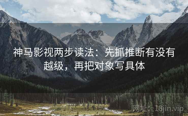 神马影视两步读法：先抓推断有没有越级，再把对象写具体