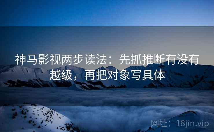 神马影视两步读法：先抓推断有没有越级，再把对象写具体