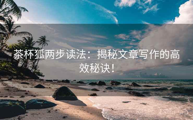 茶杯狐两步读法：揭秘文章写作的高效秘诀！