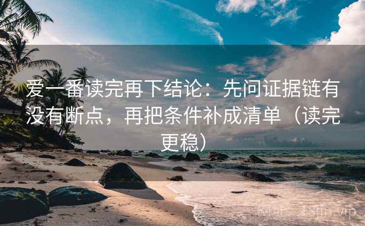 爱一番读完再下结论:先问证据链有没有断点,再把条件补成清单(读完更稳) 爱一番读完再下结论:先问证据链有没有断点,再把条件补成清单(读完更稳)
