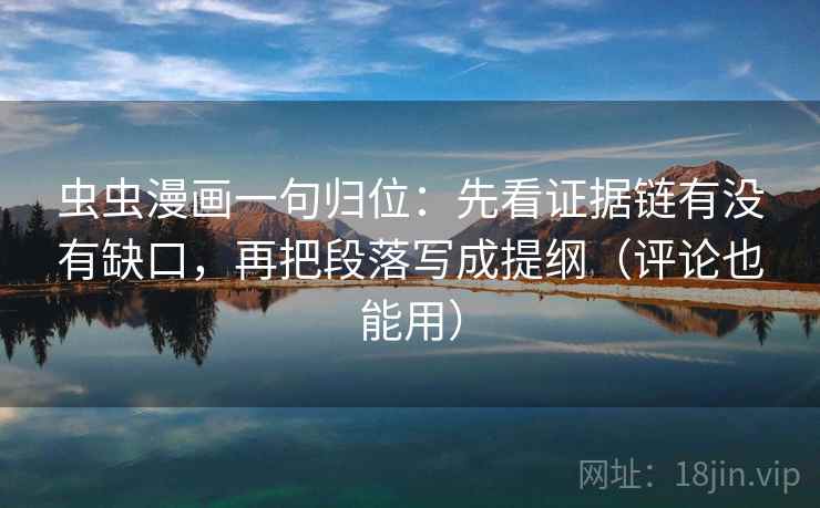 虫虫漫画一句归位:先看证据链有没有缺口,再把段落写成提纲(评论也能用) 虫虫漫画一句归位:先看证据链有没有缺口,再把段落写成提纲(评论也能用)