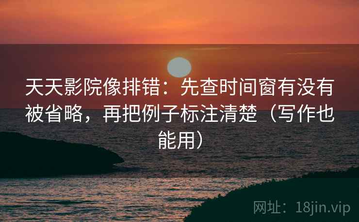 天天影院像排错:先查时间窗有没有被省略,再把例子标注清楚(写作也能用) 天天影院像排错:先查时间窗有没有被省略,再把例子标注清楚(写作也能用)