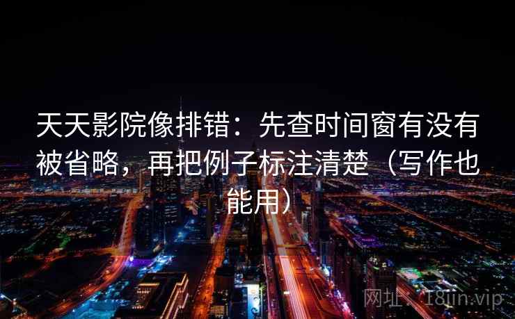 天天影院像排错:先查时间窗有没有被省略,再把例子标注清楚(写作也能用) 天天影院像排错:先查时间窗有没有被省略,再把例子标注清楚(写作也能用)