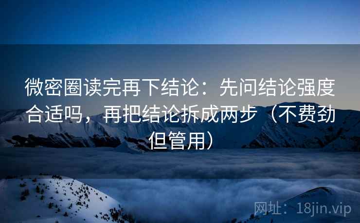 微密圈读完再下结论：先问结论强度合适吗，再把结论拆成两步（不费劲但管用）