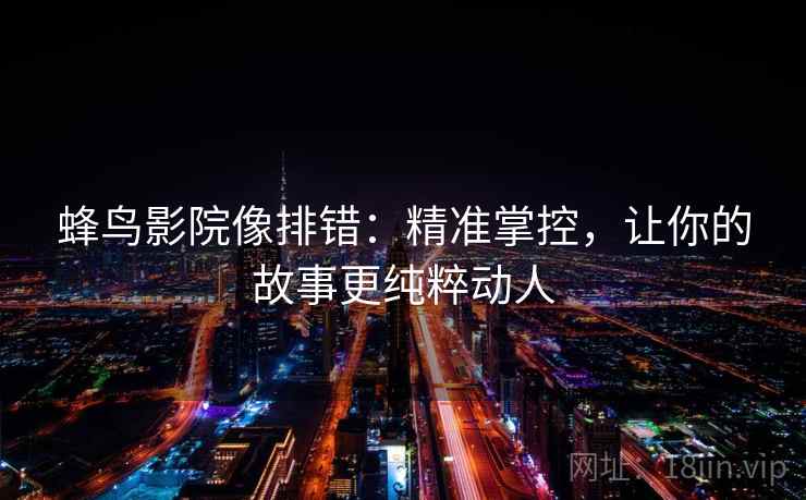 蜂鸟影院像排错:精准掌控,让你的故事更纯粹动人 蜂鸟影院像排错:精准掌控,让你的故事更纯粹动人