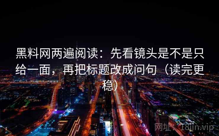 黑料网两遍阅读:先看镜头是不是只给一面,再把标题改成问句(读完更稳) 黑料网两遍阅读:先看镜头是不是只给一面,再把标题改成问句(读完更稳)