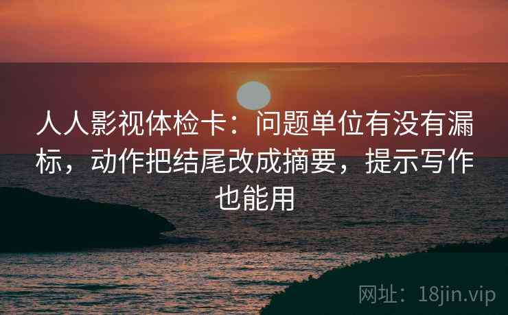人人影视体检卡：问题单位有没有漏标，动作把结尾改成摘要，提示写作也能用