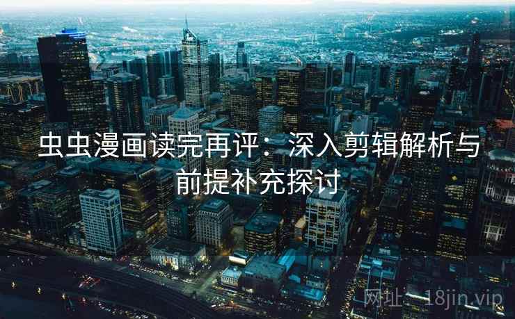虫虫漫画读完再评：深入剪辑解析与前提补充探讨